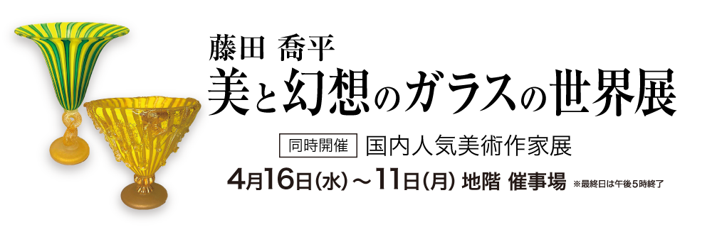 藤田喬平 美と幻想のガラスの世界展