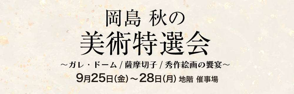 岡島 秋の美術特選会 ～ガレ・ドーム/薩摩切子/秀作絵画の饗宴～